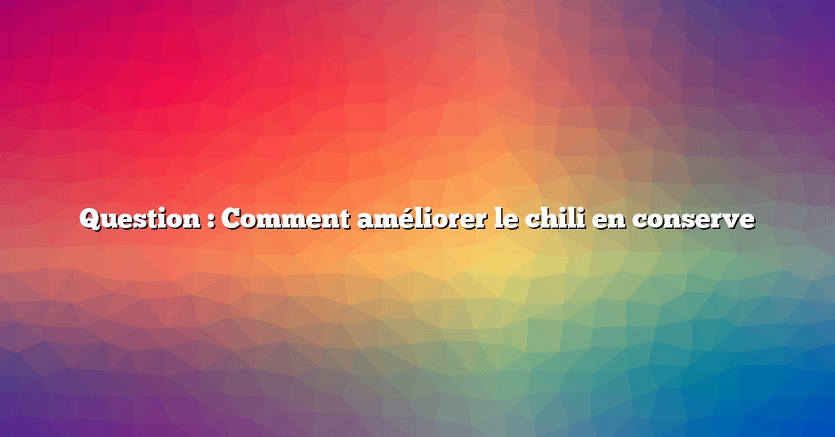 Question : Comment améliorer le chili en conserve